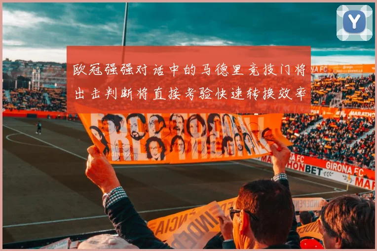 欧冠强强对话中的马德里竞技门将出击判断将直接考验快速转换效率