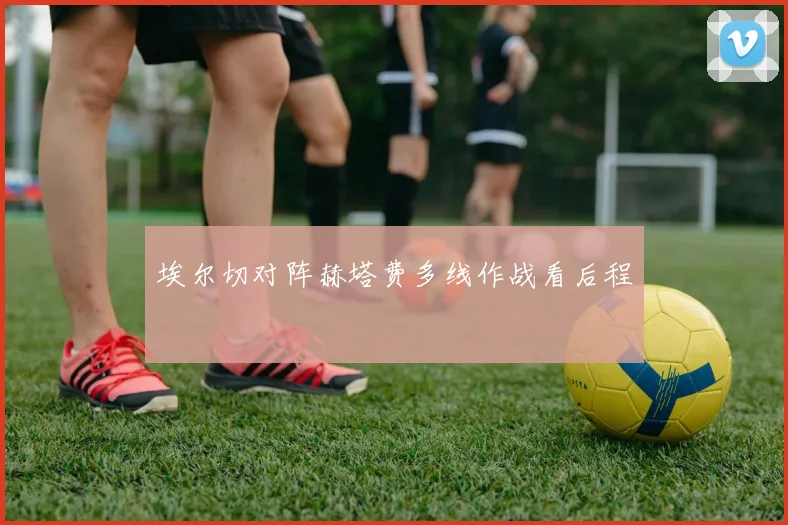 埃尔切对阵赫塔费多线作战看后程