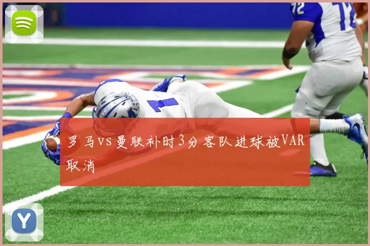 罗马vs曼联补时3分客队进球被VAR取消