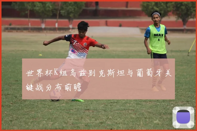 世界杯K组乌兹别克斯坦与葡萄牙关键战分布前瞻