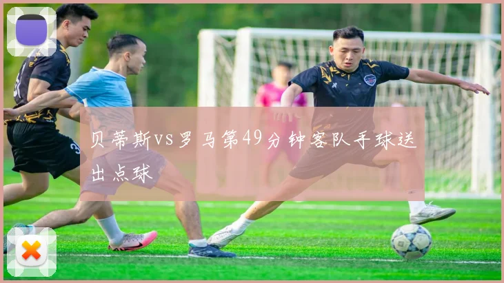 贝蒂斯vs罗马第49分钟客队手球送出点球