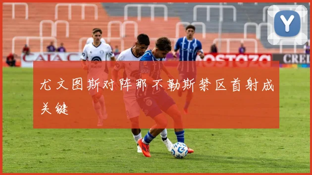 尤文图斯对阵那不勒斯禁区首射成关键