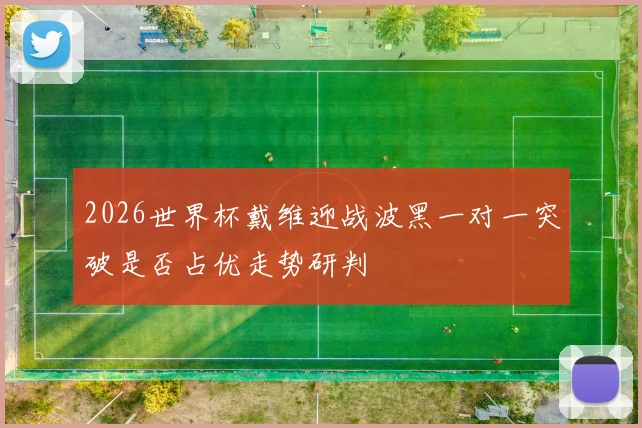2026世界杯戴维迎战波黑一对一突破是否占优走势研判