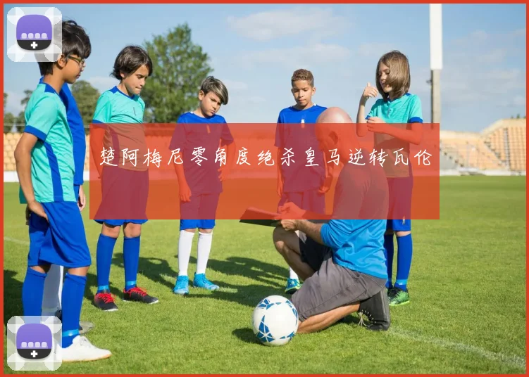 楚阿梅尼零角度绝杀皇马逆转瓦伦