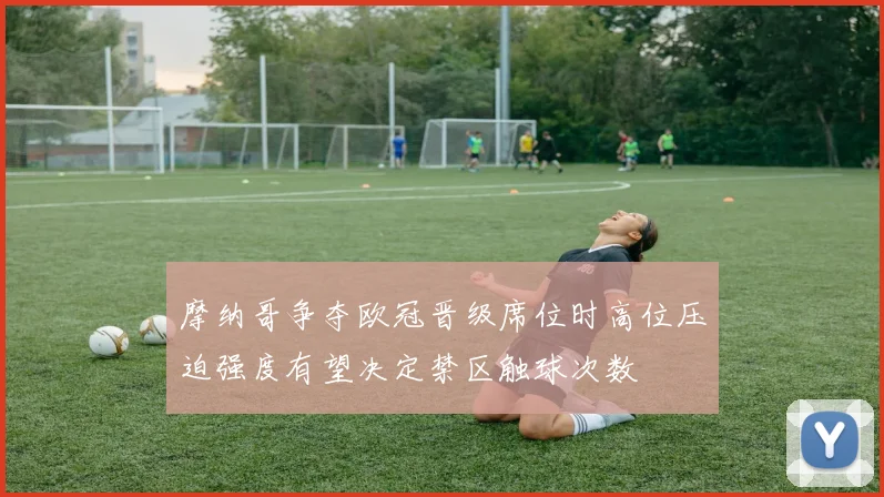 摩纳哥争夺欧冠晋级席位时高位压迫强度有望决定禁区触球次数