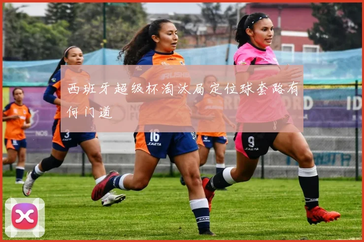 西班牙超级杯淘汰局定位球套路有何门道