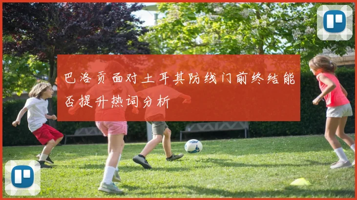 巴洛贡面对土耳其防线门前终结能否提升热词分析