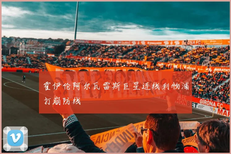 霍伊伦阿尔瓦雷斯巨星连线利物浦打崩防线