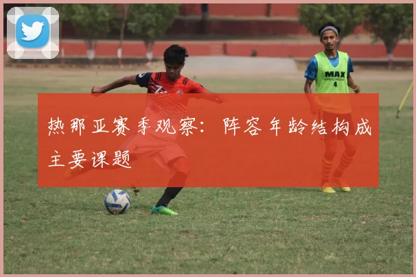 热那亚赛季观察：阵容年龄结构成主要课题