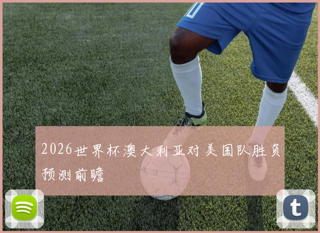 2026世界杯澳大利亚对美国队胜负预测前瞻