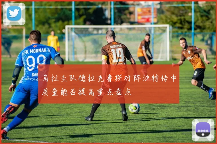 乌拉圭队德拉克鲁斯对阵沙特传中质量能否提高重点盘点