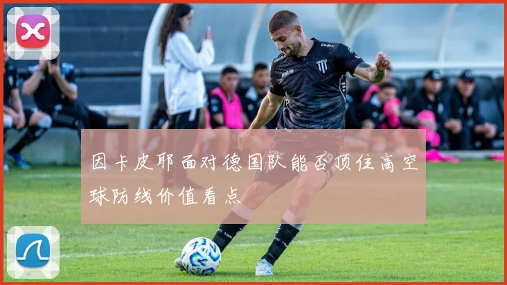 因卡皮耶面对德国队能否顶住高空球防线价值看点