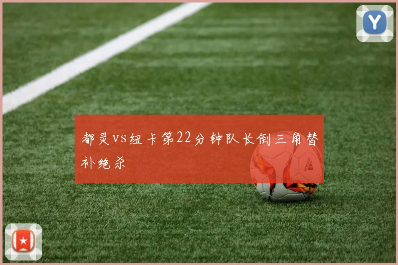 都灵vs纽卡第22分钟队长倒三角替补绝杀