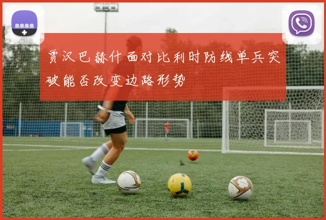 贾汉巴赫什面对比利时防线单兵突破能否改变边路形势