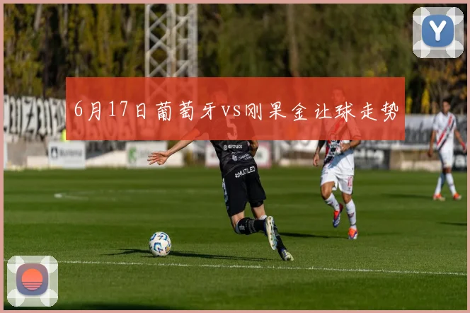 6月17日葡萄牙vs刚果金让球走势