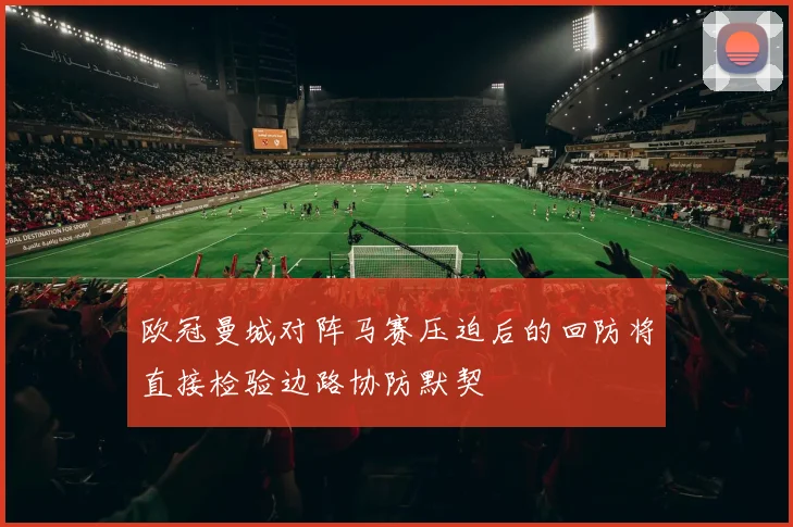 欧冠曼城对阵马赛压迫后的回防将直接检验边路协防默契
