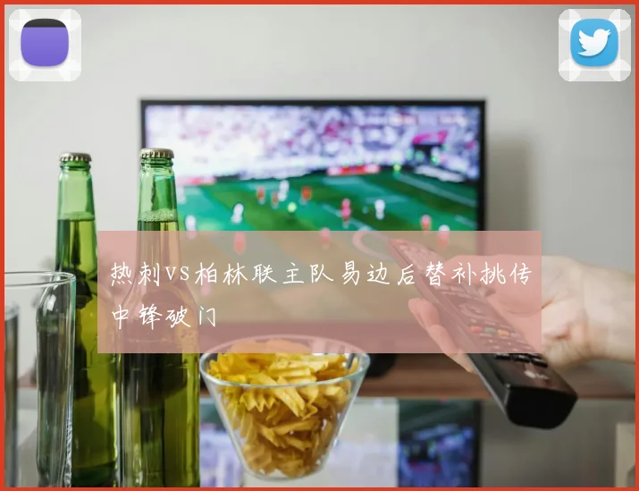 热刺vs柏林联主队易边后替补挑传中锋破门