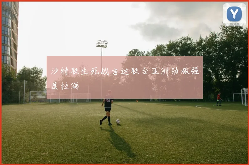 沙特联生死战吉达联合亚洲劲旅强度拉满