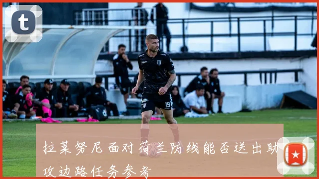 拉莱努尼面对荷兰防线能否送出助攻边路任务参考