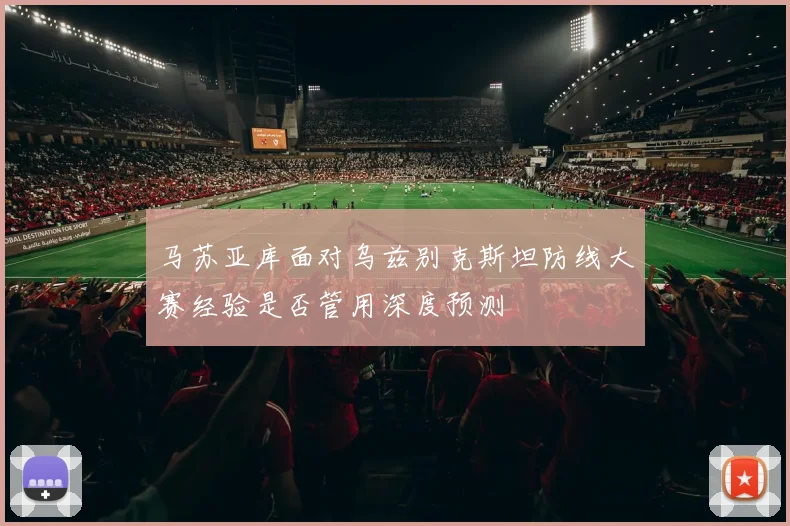 马苏亚库面对乌兹别克斯坦防线大赛经验是否管用深度预测